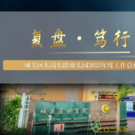 【期末总结】复盘&middot;思辨&middot;笃行&mdash;&mdash;城关区东岗东路幼儿园2025年度工作总结暨全体教职工大会